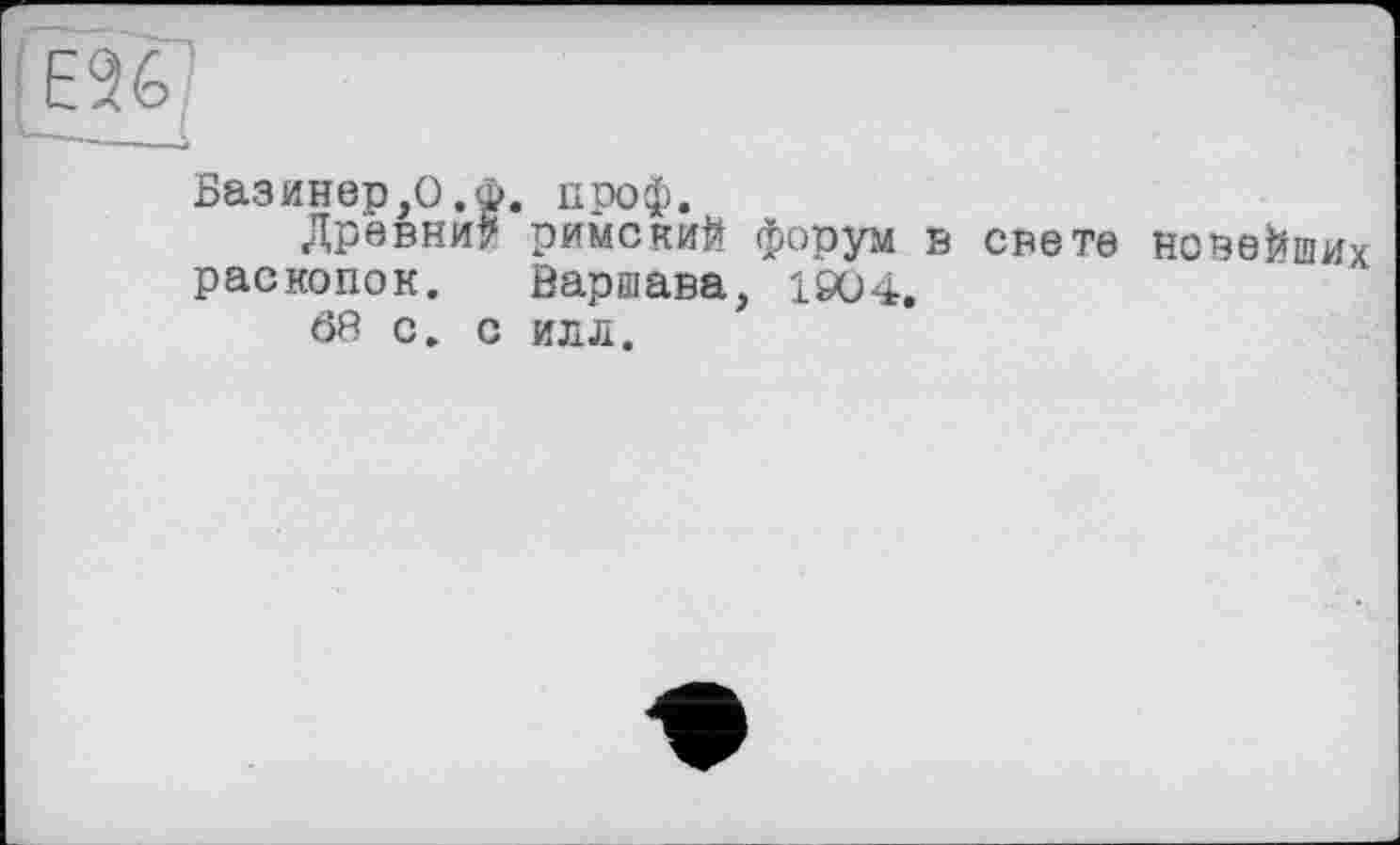 ﻿Базинер,0.Ф. ііроф.
Древни? римский форум в свете новейших раскопок. Варшава, 1Є04.
68 с. с илл.